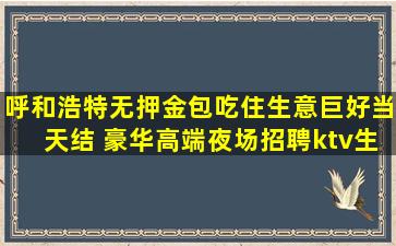 呼和浩特无押金包吃住生意巨好当天结 豪华高端夜场招聘ktv生